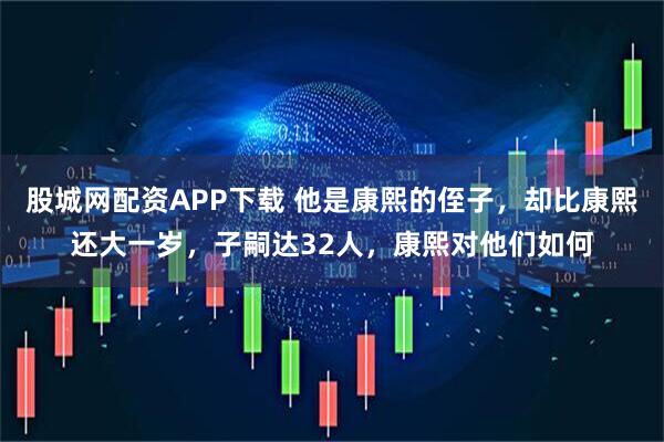 股城网配资APP下载 他是康熙的侄子，却比康熙还大一岁，子嗣达32人，康熙对他们如何