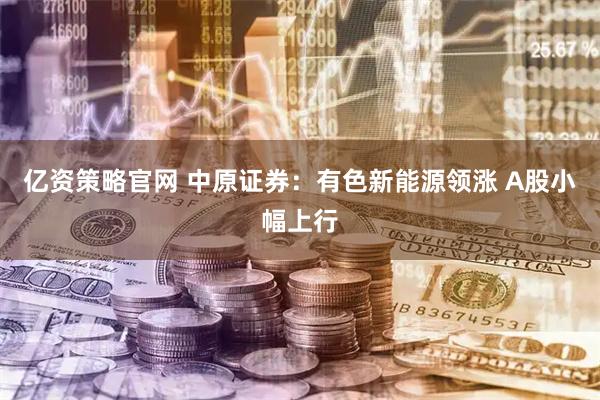 亿资策略官网 中原证券：有色新能源领涨 A股小幅上行