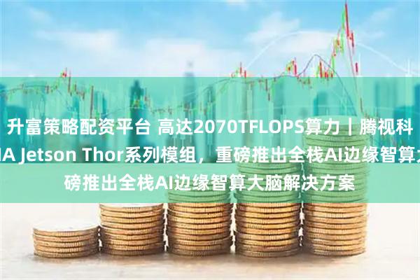 升富策略配资平台 高达2070TFLOPS算力｜腾视科技基于NVIDIA Jetson Thor系列模组，重磅推出全栈AI边缘智算大脑解决方案