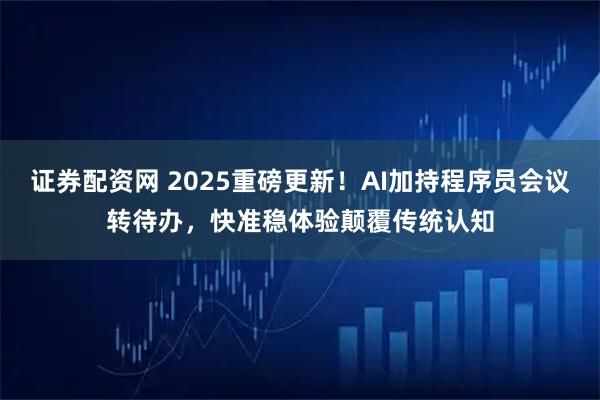 证券配资网 2025重磅更新！AI加持程序员会议转待办，快准稳体验颠覆传统认知