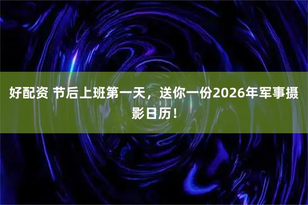 好配资 节后上班第一天，送你一份2026年军事摄影日历！