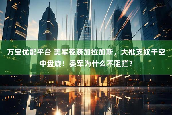 万宝优配平台 美军夜袭加拉加斯，大批支奴干空中盘旋！委军为什么不阻拦？
