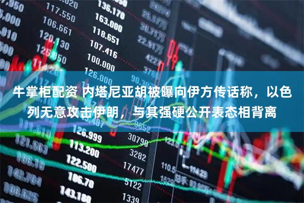 牛掌柜配资 内塔尼亚胡被曝向伊方传话称，以色列无意攻击伊朗，与其强硬公开表态相背离