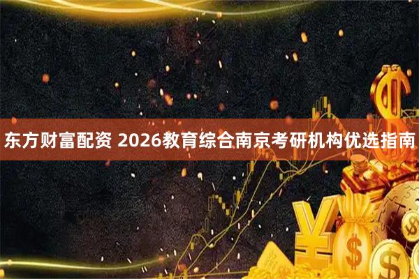 东方财富配资 2026教育综合南京考研机构优选指南