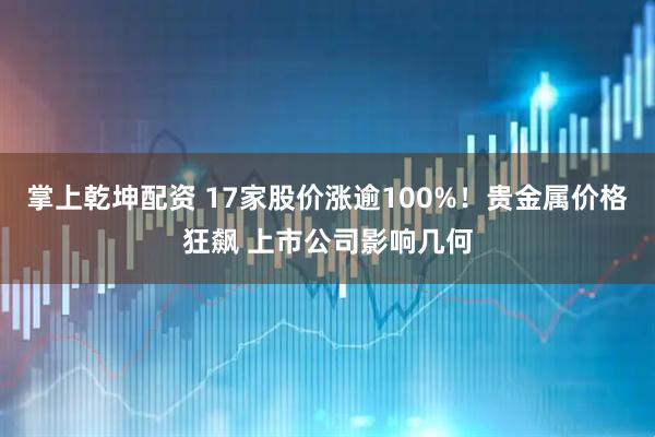 掌上乾坤配资 17家股价涨逾100%！贵金属价格狂飙 上市公司影响几何