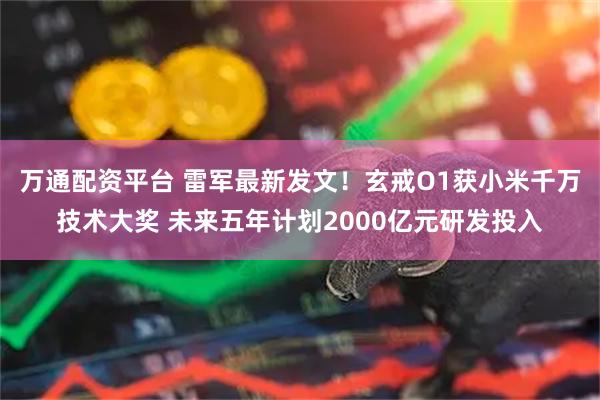 万通配资平台 雷军最新发文！玄戒O1获小米千万技术大奖 未来五年计划2000亿元研发投入