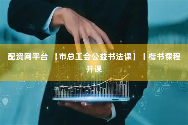 配资网平台 【市总工会公益书法课】丨楷书课程开课