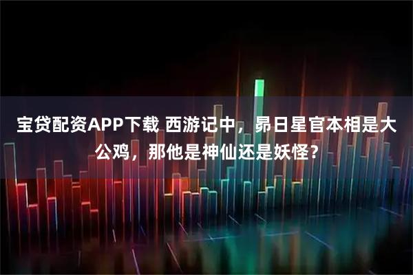 宝贷配资APP下载 西游记中，昴日星官本相是大公鸡，那他是神仙还是妖怪？