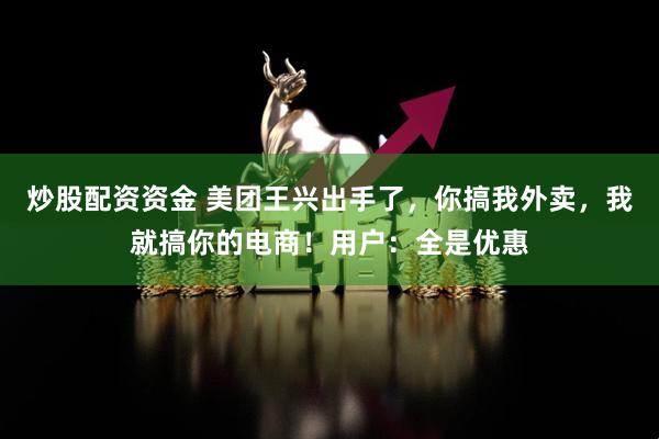 炒股配资资金 美团王兴出手了，你搞我外卖，我就搞你的电商！用户：全是优惠