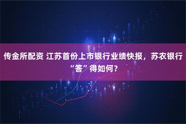 传金所配资 江苏首份上市银行业绩快报，苏农银行“答”得如何？