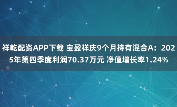 祥乾配资APP下载 宝盈祥庆9个月持有混合A：2025年第四季度利润70.37万元 净值增长率1.24%