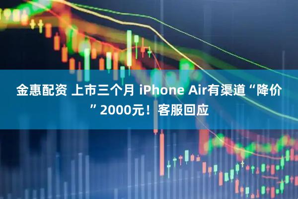 金惠配资 上市三个月 iPhone Air有渠道“降价”2000元！客服回应