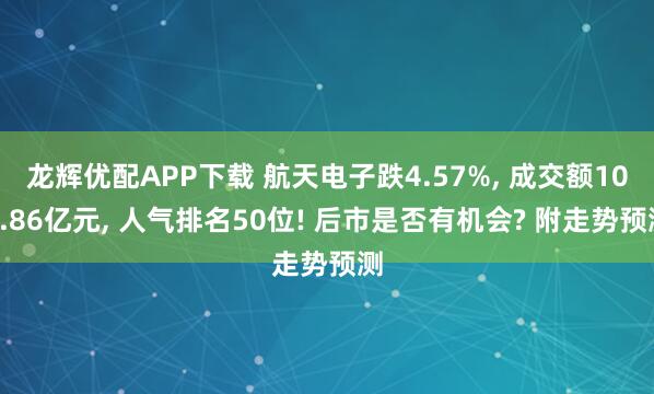 龙辉优配APP下载 航天电子跌4.57%, 成交额104.86亿元, 人气排名50位! 后市是否有机会? 附走势预测