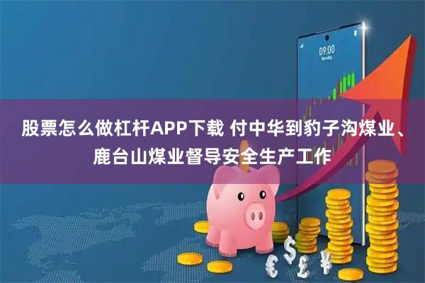股票怎么做杠杆APP下载 付中华到豹子沟煤业、鹿台山煤业督导安全生产工作