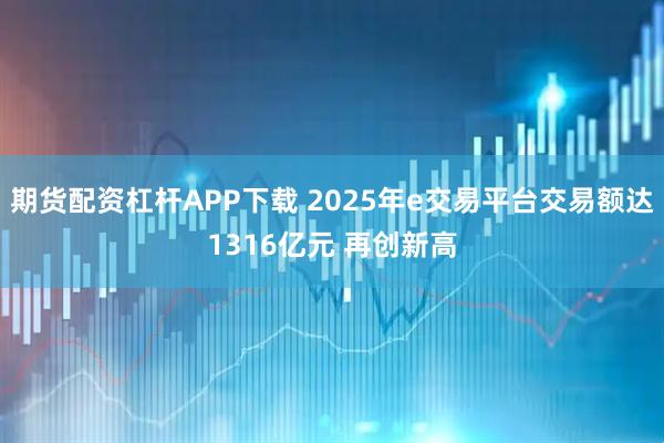 期货配资杠杆APP下载 2025年e交易平台交易额达1316亿元 再创新高