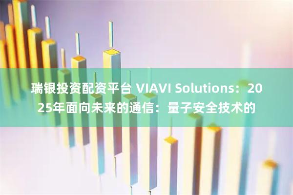 瑞银投资配资平台 VIAVI Solutions：2025年面向未来的通信：量子安全技术的