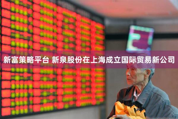 新富策略平台 新泉股份在上海成立国际贸易新公司