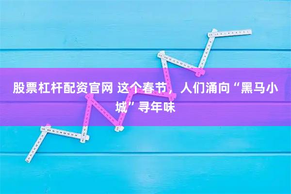 股票杠杆配资官网 这个春节，人们涌向“黑马小城”寻年味