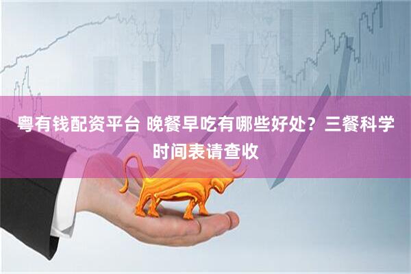 粤有钱配资平台 晚餐早吃有哪些好处？三餐科学时间表请查收