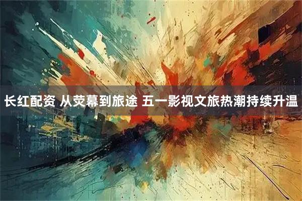 长红配资 从荧幕到旅途 五一影视文旅热潮持续升温