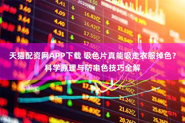 天猫配资网APP下载 吸色片真能吸走衣服掉色？科学原理与防串色技巧全解