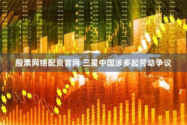 股票网络配资官网 三星中国涉多起劳动争议