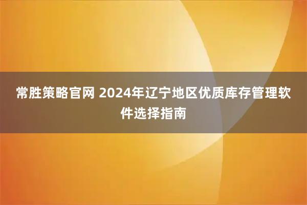 常胜策略官网 2024年辽宁地区优质库存管理软件选择指南