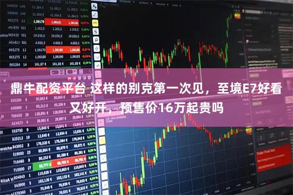 鼎牛配资平台 这样的别克第一次见，至境E7好看又好开，预售价16万起贵吗