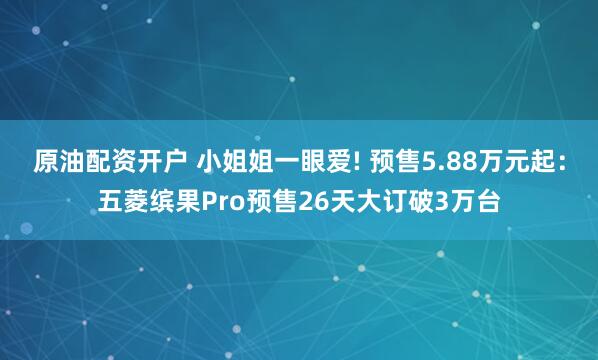 原油配资开户 小姐姐一眼爱! 预售5.88万元起：五菱缤果Pro预售26天大订破3万台